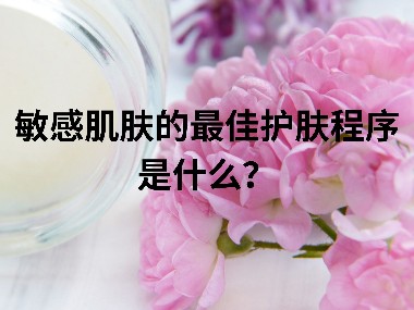 敏感肌肤的最佳护肤程序是什么？