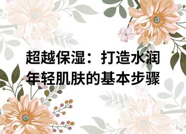 超越保湿:打造水润年轻肌肤的基本步骤