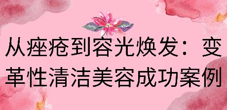从痤疮到容光焕发：变革性清洁美容成功案例