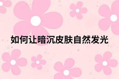 如何让暗沉皮肤自然发光