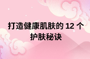 打造健康肌肤的 12 个护肤秘诀