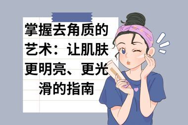 掌握去角质的艺术：让肌肤更明亮、更光滑的指南